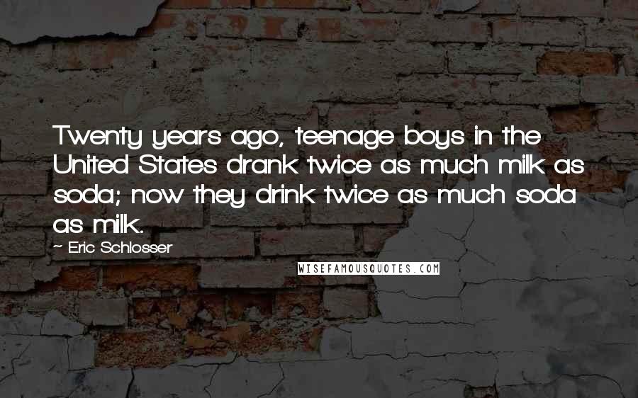 Eric Schlosser Quotes: Twenty years ago, teenage boys in the United States drank twice as much milk as soda; now they drink twice as much soda as milk.