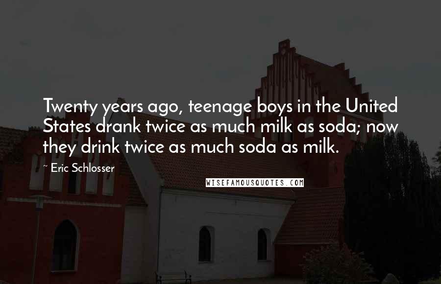 Eric Schlosser Quotes: Twenty years ago, teenage boys in the United States drank twice as much milk as soda; now they drink twice as much soda as milk.