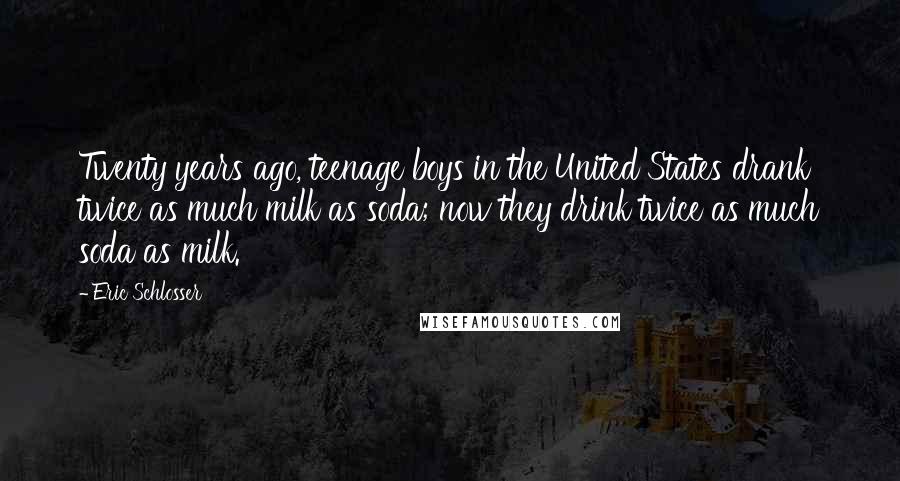 Eric Schlosser Quotes: Twenty years ago, teenage boys in the United States drank twice as much milk as soda; now they drink twice as much soda as milk.