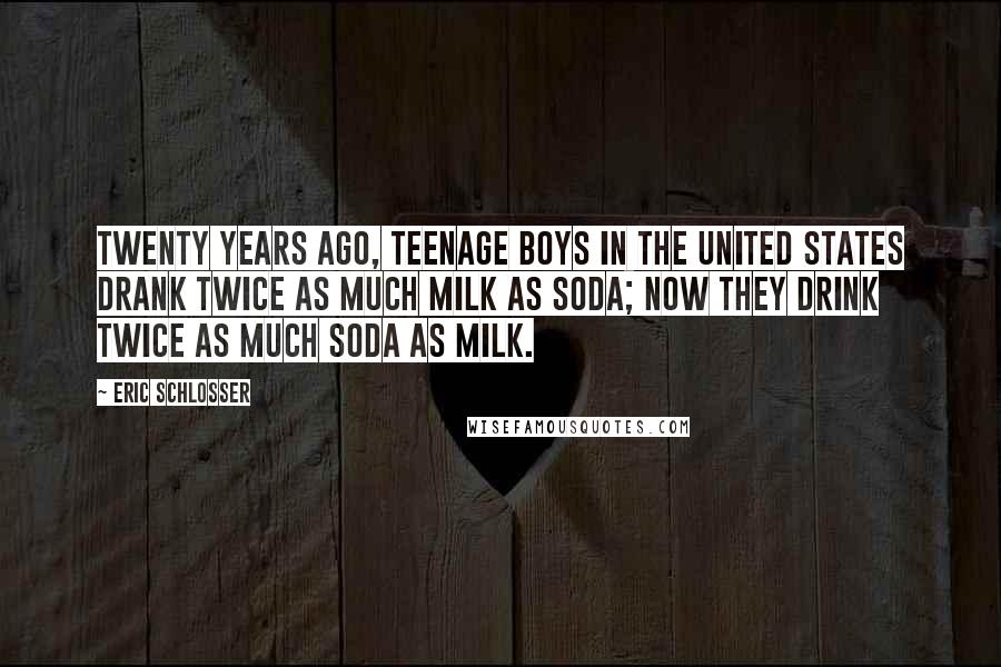 Eric Schlosser Quotes: Twenty years ago, teenage boys in the United States drank twice as much milk as soda; now they drink twice as much soda as milk.