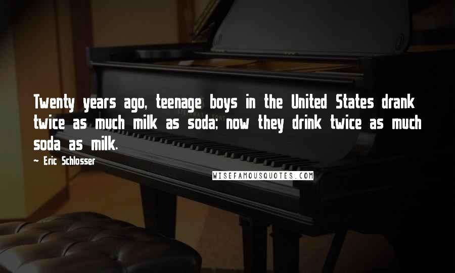 Eric Schlosser Quotes: Twenty years ago, teenage boys in the United States drank twice as much milk as soda; now they drink twice as much soda as milk.