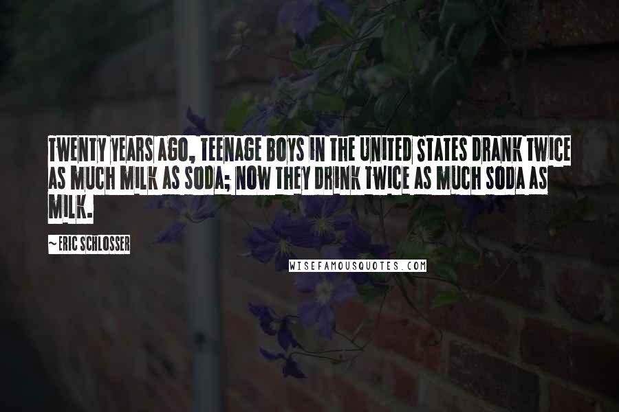 Eric Schlosser Quotes: Twenty years ago, teenage boys in the United States drank twice as much milk as soda; now they drink twice as much soda as milk.