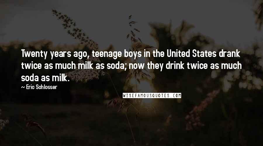 Eric Schlosser Quotes: Twenty years ago, teenage boys in the United States drank twice as much milk as soda; now they drink twice as much soda as milk.