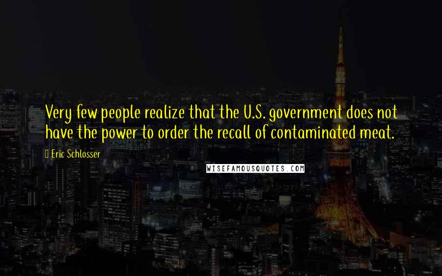 Eric Schlosser Quotes: Very few people realize that the U.S. government does not have the power to order the recall of contaminated meat.