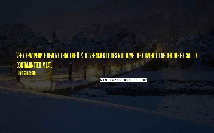 Eric Schlosser Quotes: Very few people realize that the U.S. government does not have the power to order the recall of contaminated meat.