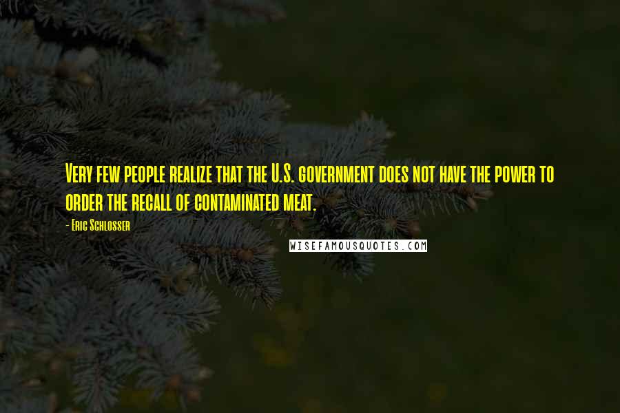 Eric Schlosser Quotes: Very few people realize that the U.S. government does not have the power to order the recall of contaminated meat.