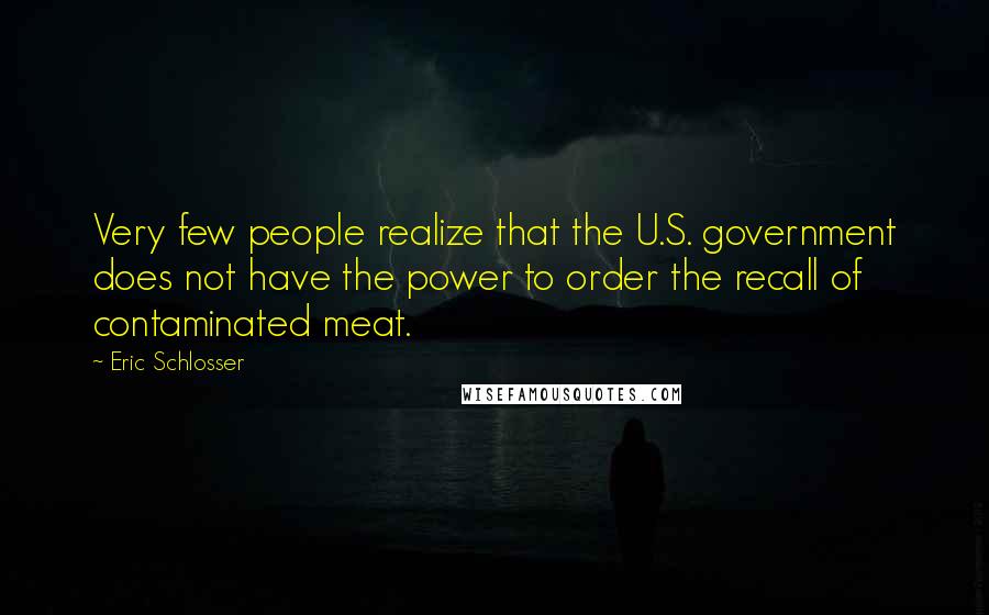 Eric Schlosser Quotes: Very few people realize that the U.S. government does not have the power to order the recall of contaminated meat.