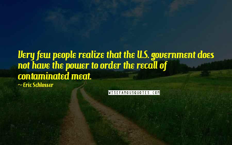 Eric Schlosser Quotes: Very few people realize that the U.S. government does not have the power to order the recall of contaminated meat.