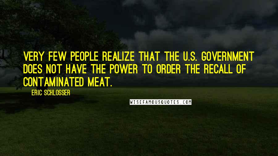 Eric Schlosser Quotes: Very few people realize that the U.S. government does not have the power to order the recall of contaminated meat.