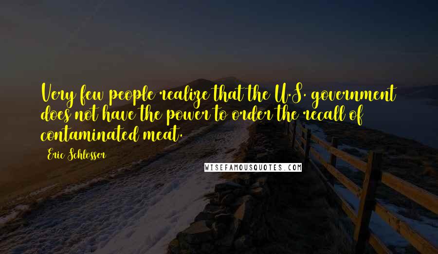 Eric Schlosser Quotes: Very few people realize that the U.S. government does not have the power to order the recall of contaminated meat.