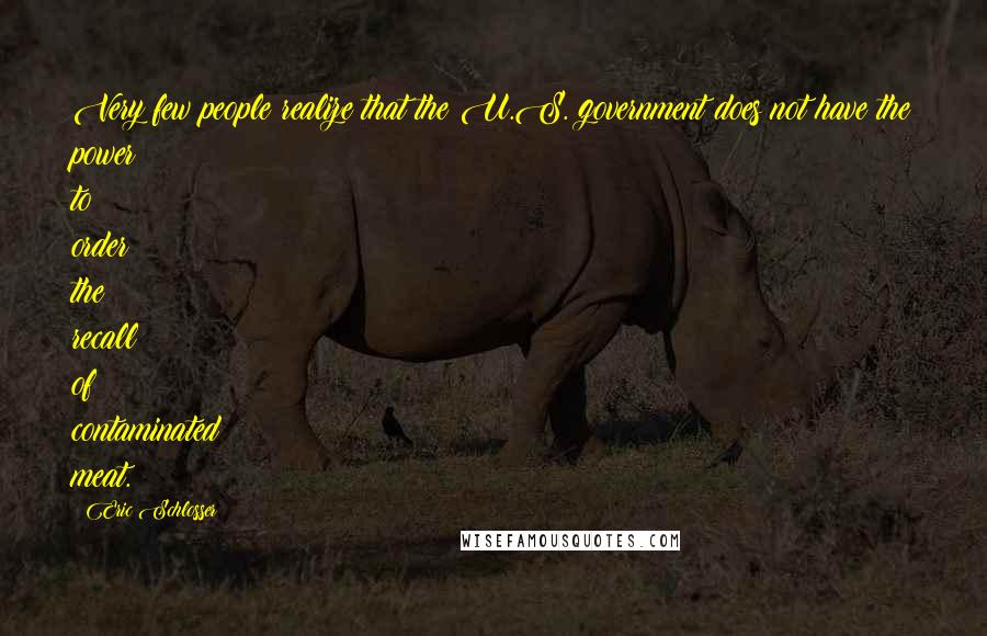 Eric Schlosser Quotes: Very few people realize that the U.S. government does not have the power to order the recall of contaminated meat.