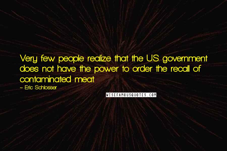 Eric Schlosser Quotes: Very few people realize that the U.S. government does not have the power to order the recall of contaminated meat.