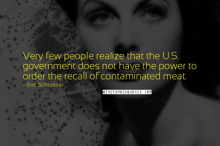 Eric Schlosser Quotes: Very few people realize that the U.S. government does not have the power to order the recall of contaminated meat.