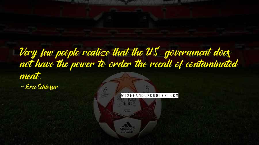 Eric Schlosser Quotes: Very few people realize that the U.S. government does not have the power to order the recall of contaminated meat.