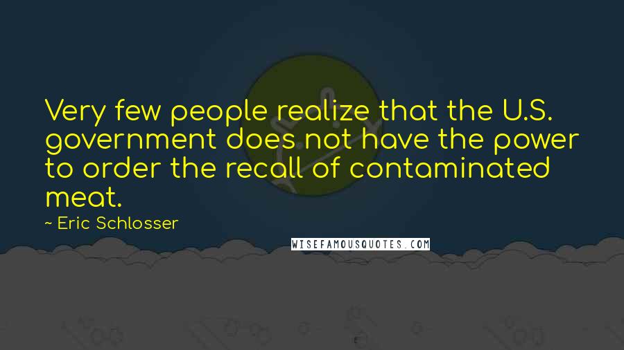 Eric Schlosser Quotes: Very few people realize that the U.S. government does not have the power to order the recall of contaminated meat.