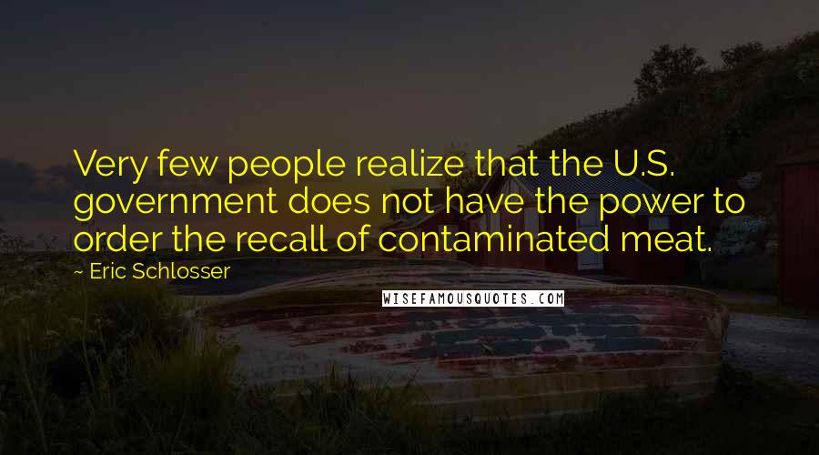 Eric Schlosser Quotes: Very few people realize that the U.S. government does not have the power to order the recall of contaminated meat.