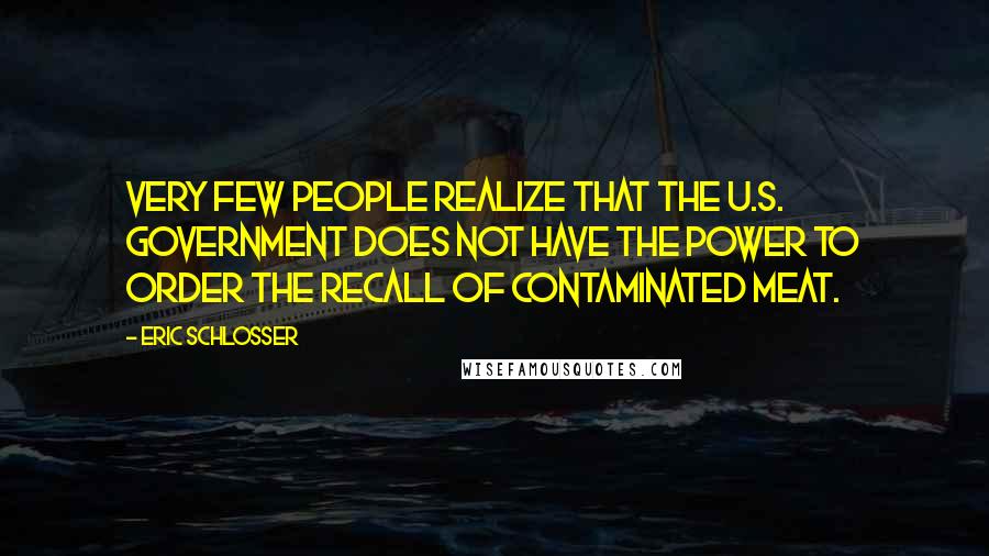 Eric Schlosser Quotes: Very few people realize that the U.S. government does not have the power to order the recall of contaminated meat.