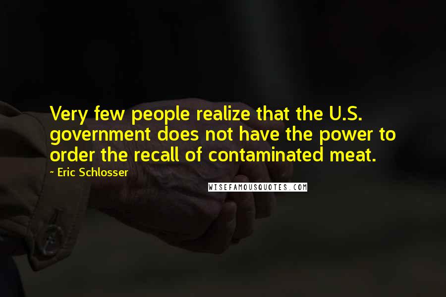 Eric Schlosser Quotes: Very few people realize that the U.S. government does not have the power to order the recall of contaminated meat.