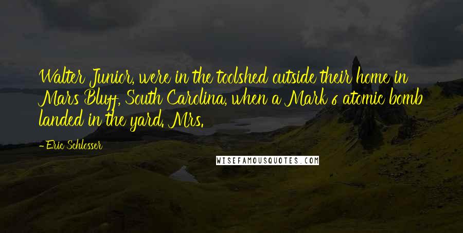 Eric Schlosser Quotes: Walter Junior, were in the toolshed outside their home in Mars Bluff, South Carolina, when a Mark 6 atomic bomb landed in the yard. Mrs.