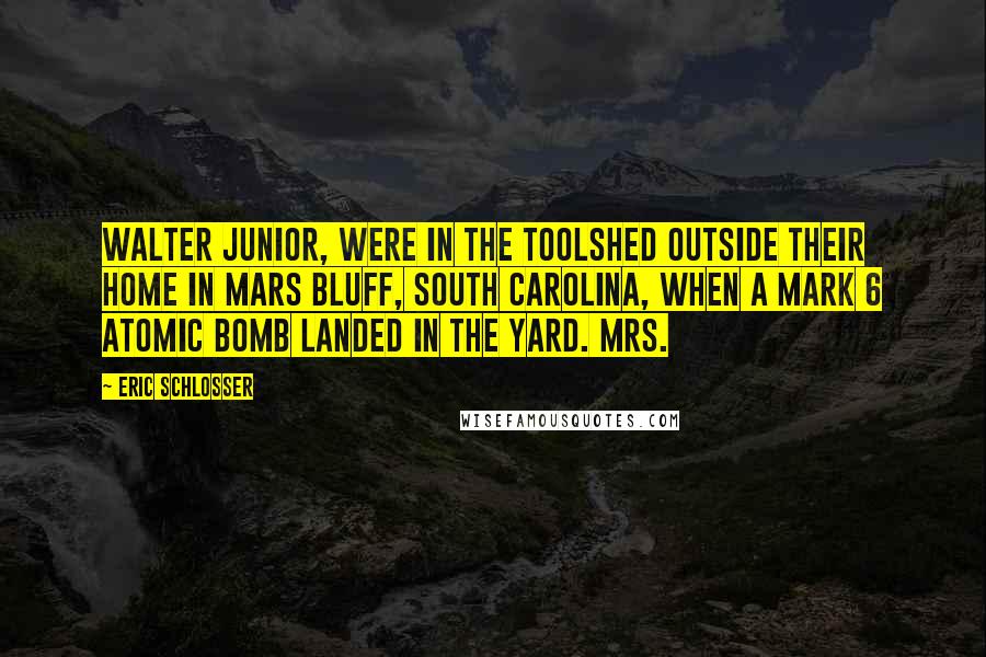 Eric Schlosser Quotes: Walter Junior, were in the toolshed outside their home in Mars Bluff, South Carolina, when a Mark 6 atomic bomb landed in the yard. Mrs.