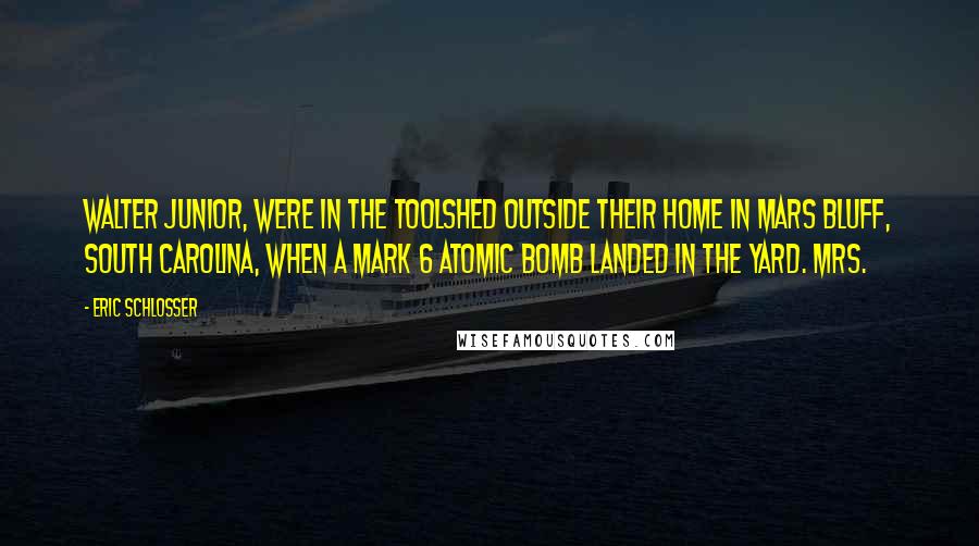 Eric Schlosser Quotes: Walter Junior, were in the toolshed outside their home in Mars Bluff, South Carolina, when a Mark 6 atomic bomb landed in the yard. Mrs.