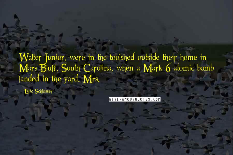 Eric Schlosser Quotes: Walter Junior, were in the toolshed outside their home in Mars Bluff, South Carolina, when a Mark 6 atomic bomb landed in the yard. Mrs.