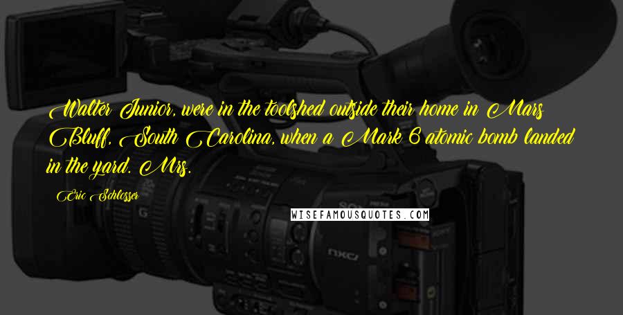 Eric Schlosser Quotes: Walter Junior, were in the toolshed outside their home in Mars Bluff, South Carolina, when a Mark 6 atomic bomb landed in the yard. Mrs.