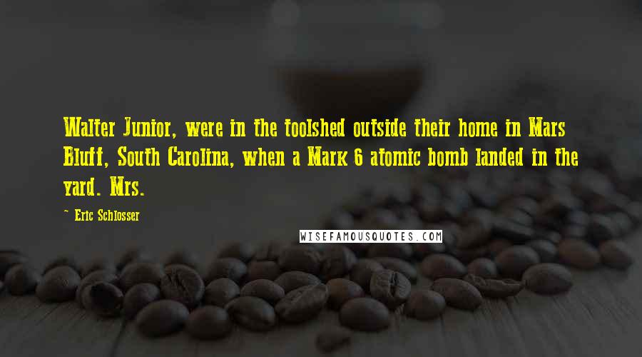 Eric Schlosser Quotes: Walter Junior, were in the toolshed outside their home in Mars Bluff, South Carolina, when a Mark 6 atomic bomb landed in the yard. Mrs.