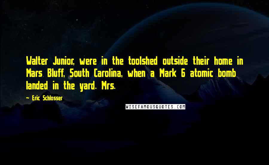 Eric Schlosser Quotes: Walter Junior, were in the toolshed outside their home in Mars Bluff, South Carolina, when a Mark 6 atomic bomb landed in the yard. Mrs.