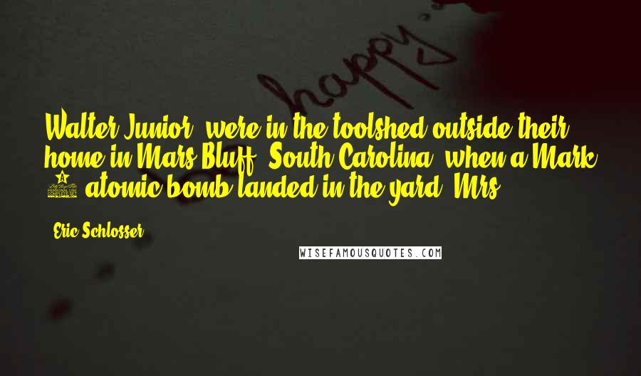 Eric Schlosser Quotes: Walter Junior, were in the toolshed outside their home in Mars Bluff, South Carolina, when a Mark 6 atomic bomb landed in the yard. Mrs.