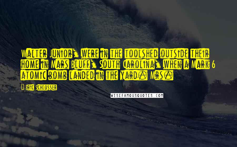 Eric Schlosser Quotes: Walter Junior, were in the toolshed outside their home in Mars Bluff, South Carolina, when a Mark 6 atomic bomb landed in the yard. Mrs.