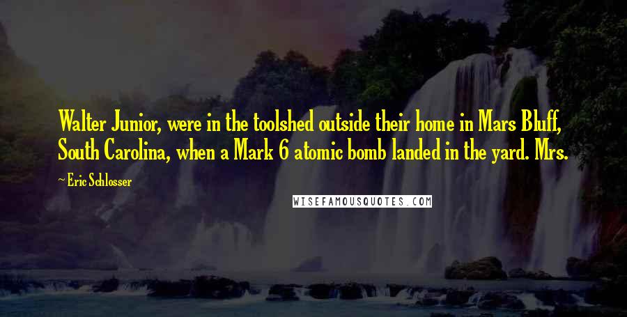 Eric Schlosser Quotes: Walter Junior, were in the toolshed outside their home in Mars Bluff, South Carolina, when a Mark 6 atomic bomb landed in the yard. Mrs.