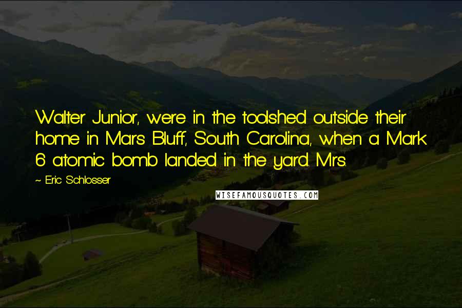 Eric Schlosser Quotes: Walter Junior, were in the toolshed outside their home in Mars Bluff, South Carolina, when a Mark 6 atomic bomb landed in the yard. Mrs.