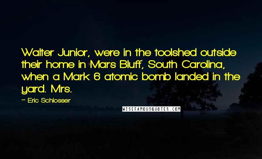 Eric Schlosser Quotes: Walter Junior, were in the toolshed outside their home in Mars Bluff, South Carolina, when a Mark 6 atomic bomb landed in the yard. Mrs.