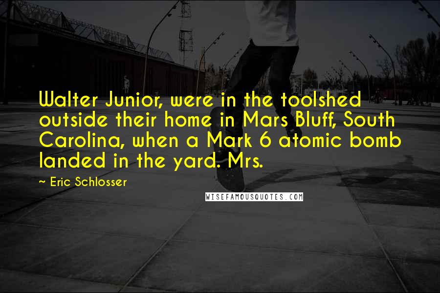 Eric Schlosser Quotes: Walter Junior, were in the toolshed outside their home in Mars Bluff, South Carolina, when a Mark 6 atomic bomb landed in the yard. Mrs.