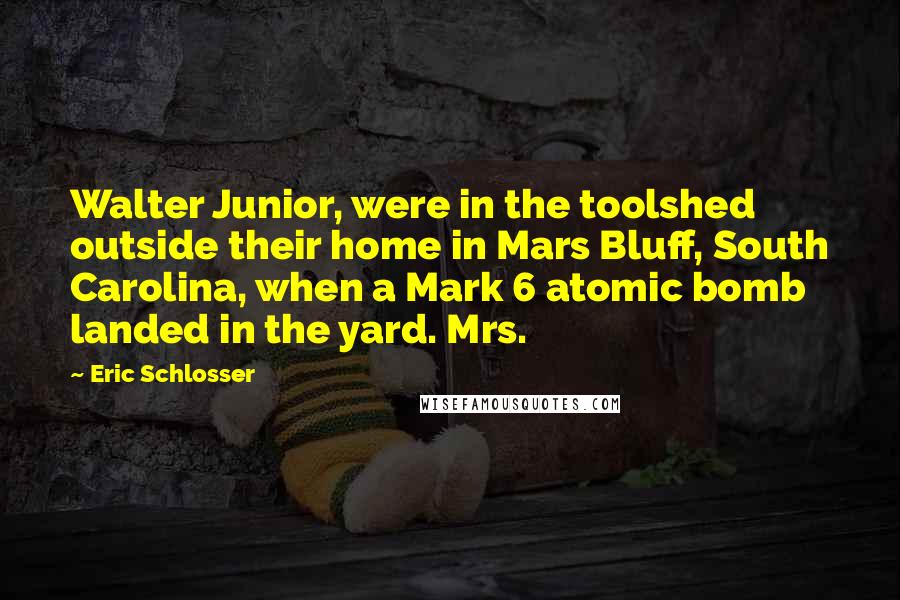 Eric Schlosser Quotes: Walter Junior, were in the toolshed outside their home in Mars Bluff, South Carolina, when a Mark 6 atomic bomb landed in the yard. Mrs.