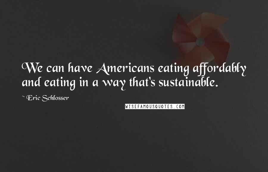 Eric Schlosser Quotes: We can have Americans eating affordably and eating in a way that's sustainable.