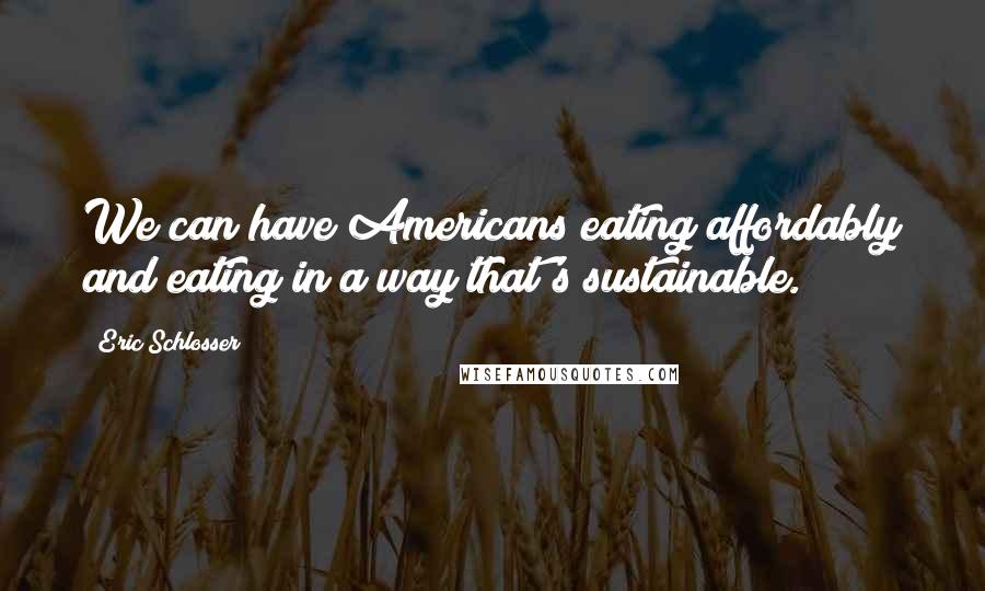 Eric Schlosser Quotes: We can have Americans eating affordably and eating in a way that's sustainable.