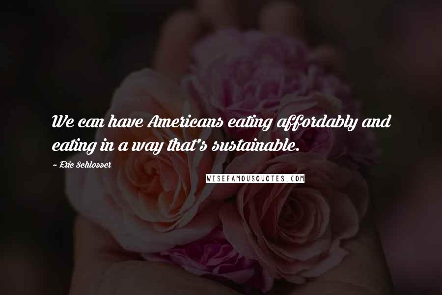 Eric Schlosser Quotes: We can have Americans eating affordably and eating in a way that's sustainable.