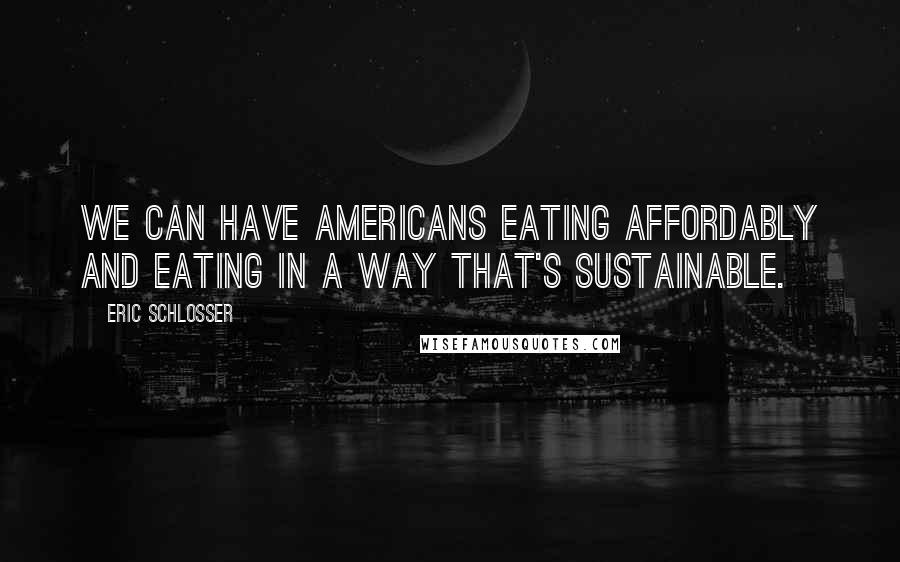 Eric Schlosser Quotes: We can have Americans eating affordably and eating in a way that's sustainable.