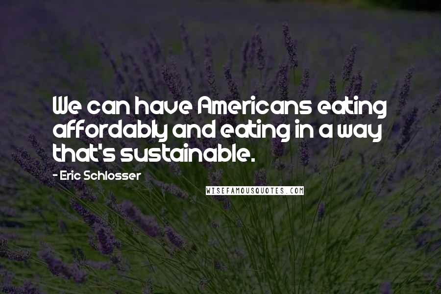 Eric Schlosser Quotes: We can have Americans eating affordably and eating in a way that's sustainable.