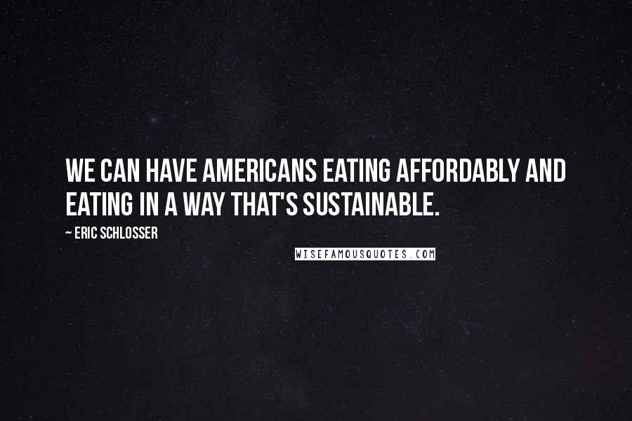 Eric Schlosser Quotes: We can have Americans eating affordably and eating in a way that's sustainable.