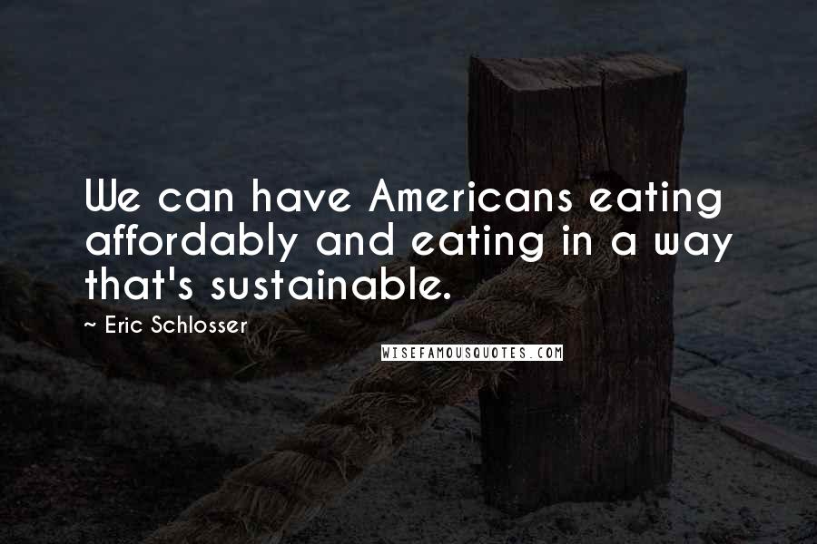 Eric Schlosser Quotes: We can have Americans eating affordably and eating in a way that's sustainable.