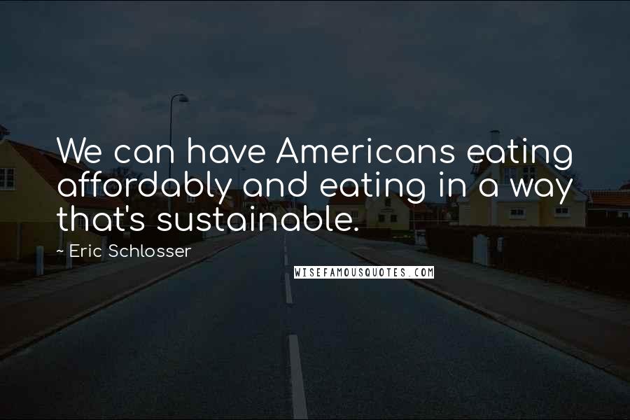 Eric Schlosser Quotes: We can have Americans eating affordably and eating in a way that's sustainable.