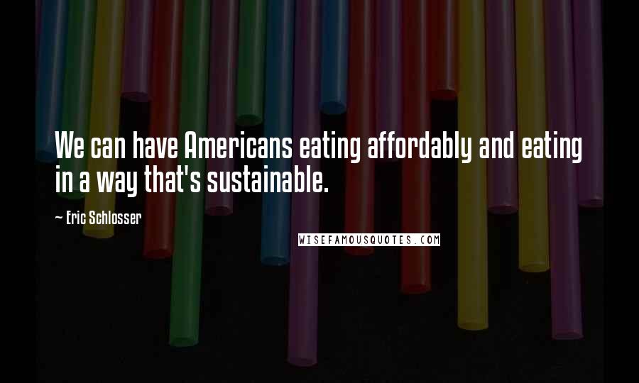 Eric Schlosser Quotes: We can have Americans eating affordably and eating in a way that's sustainable.