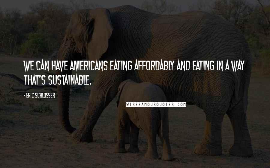 Eric Schlosser Quotes: We can have Americans eating affordably and eating in a way that's sustainable.