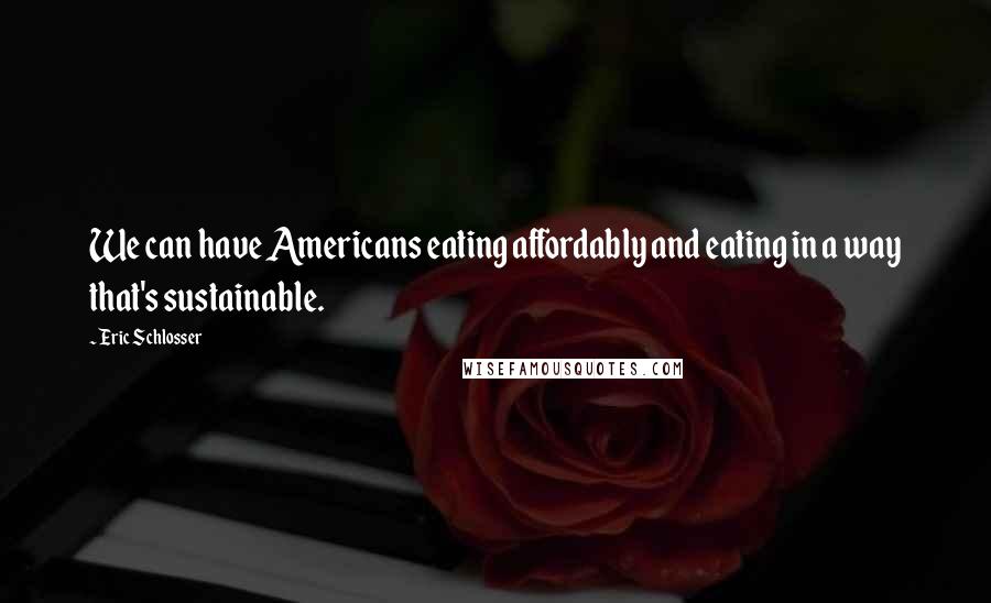 Eric Schlosser Quotes: We can have Americans eating affordably and eating in a way that's sustainable.