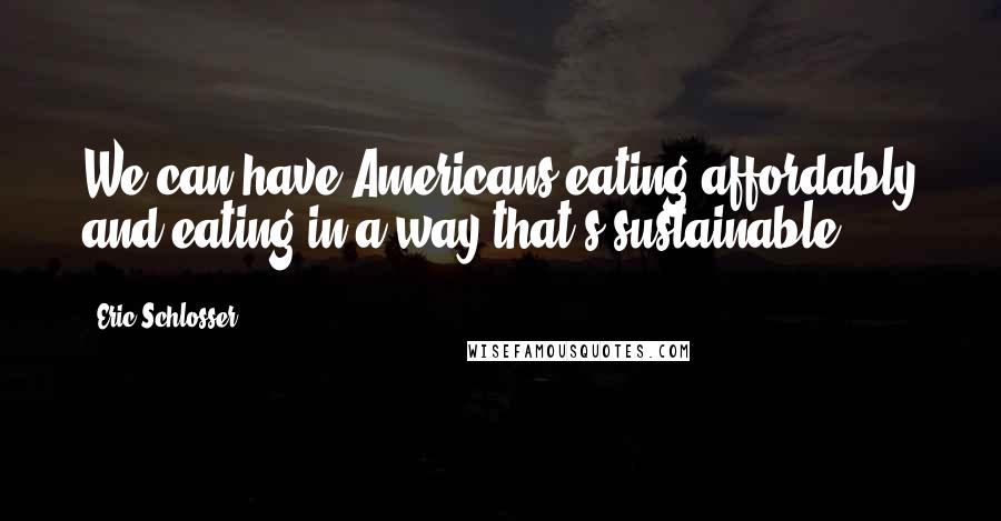 Eric Schlosser Quotes: We can have Americans eating affordably and eating in a way that's sustainable.