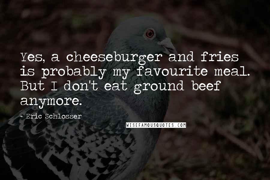 Eric Schlosser Quotes: Yes, a cheeseburger and fries is probably my favourite meal. But I don't eat ground beef anymore.