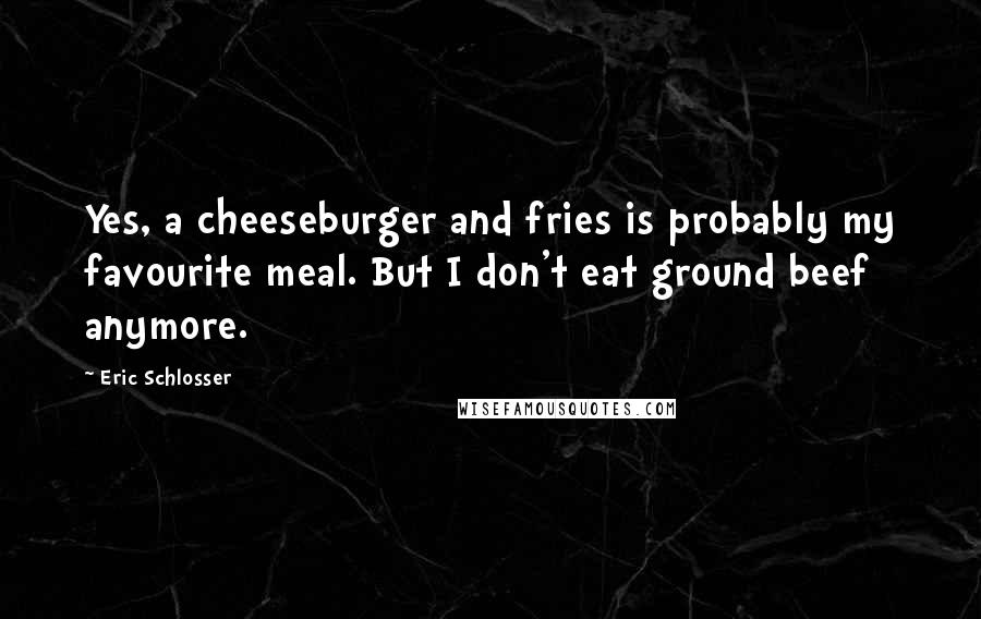 Eric Schlosser Quotes: Yes, a cheeseburger and fries is probably my favourite meal. But I don't eat ground beef anymore.